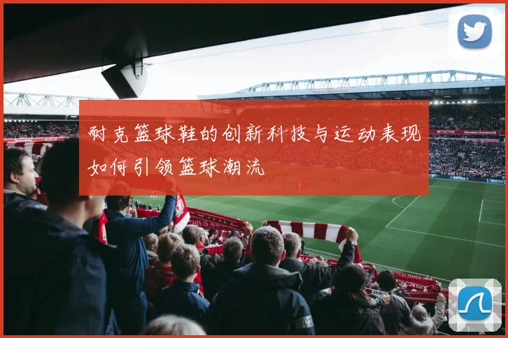 耐克篮球鞋的创新科技与运动表现如何引领篮球潮流
