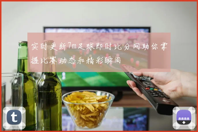 实时更新7m足球即时比分网助你掌握比赛动态和精彩瞬间