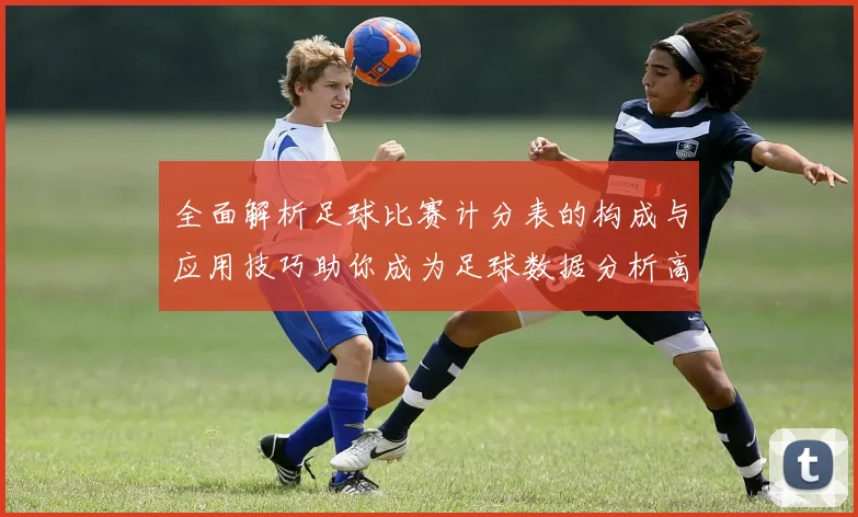全面解析足球比赛计分表的构成与应用技巧助你成为足球数据分析高手
