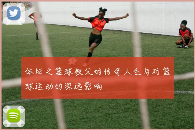 体坛之篮球教父的传奇人生与对篮球运动的深远影响