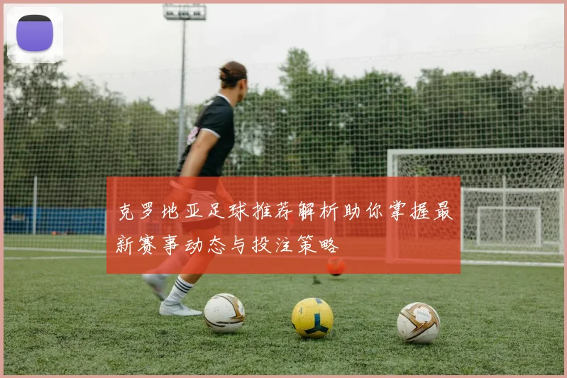 克罗地亚足球推荐解析助你掌握最新赛事动态与投注策略