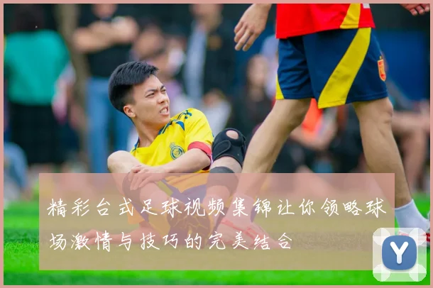 精彩台式足球视频集锦让你领略球场激情与技巧的完美结合
