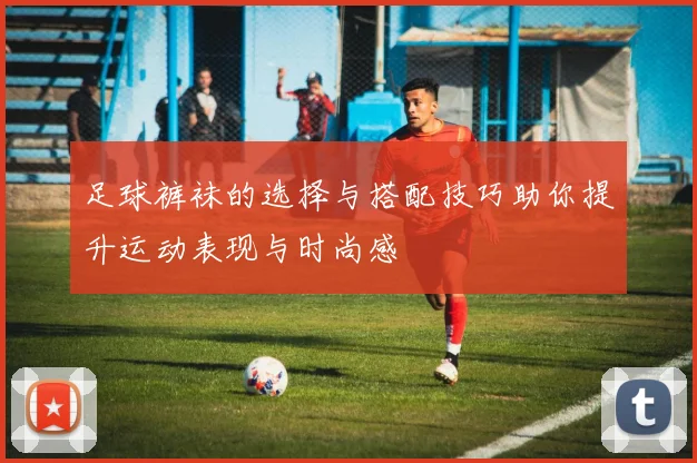 足球裤袜的选择与搭配技巧助你提升运动表现与时尚感