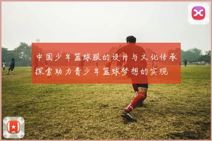 中国少年篮球服的设计与文化传承探索助力青少年篮球梦想的实现
