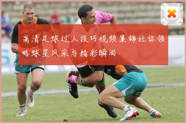 高清足球过人技巧视频集锦让你领略球星风采与精彩瞬间