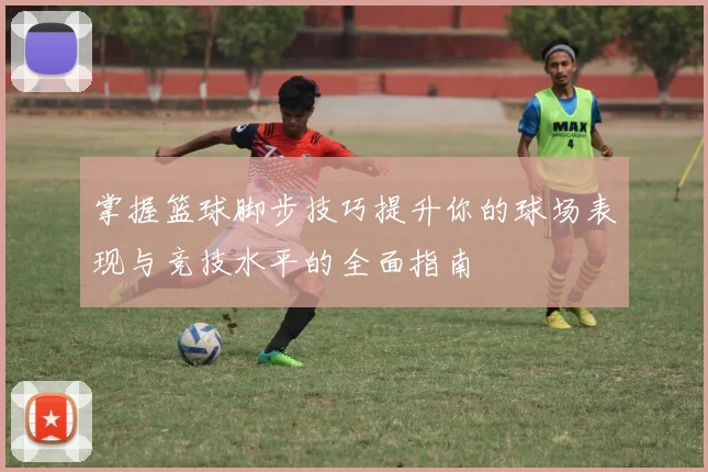 掌握篮球脚步技巧提升你的球场表现与竞技水平的全面指南