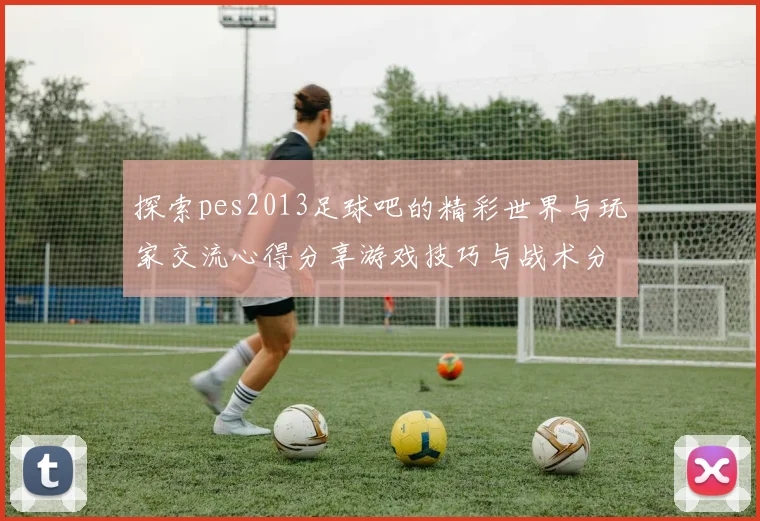探索pes2013足球吧的精彩世界与玩家交流心得分享游戏技巧与战术分析