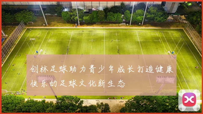 创林足球助力青少年成长打造健康快乐的足球文化新生态