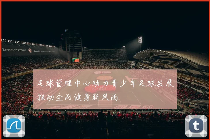 足球管理中心助力青少年足球发展推动全民健身新风尚