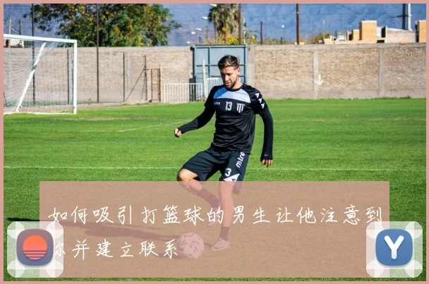 如何吸引打篮球的男生让他注意到你并建立联系