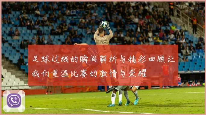 足球过线的瞬间解析与精彩回顾让我们重温比赛的激情与荣耀
